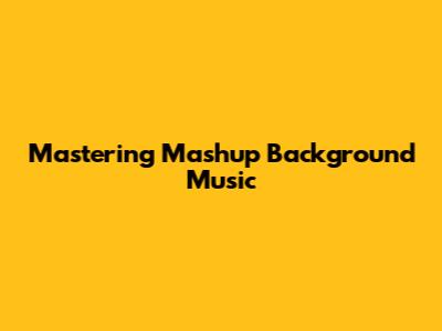 Mastering Mashup Background Music