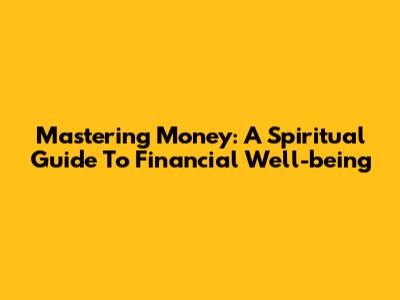 Mastering Money: A Spiritual Guide To Financial Well-being