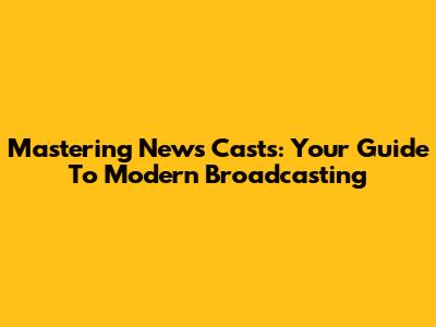 Mastering News Casts: Your Guide To Modern Broadcasting