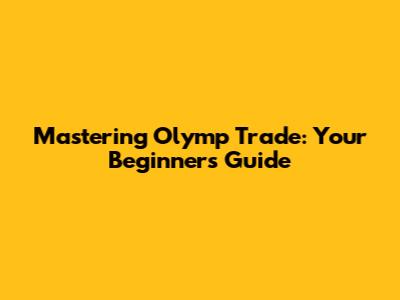 Mastering Olymp Trade: Your Beginner's Guide