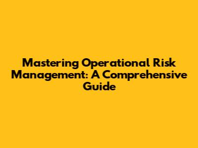 Mastering Operational Risk Management: A Comprehensive Guide