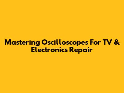 Mastering Oscilloscopes For TV & Electronics Repair