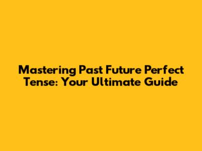 Mastering Past Future Perfect Tense: Your Ultimate Guide