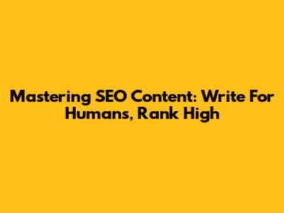 Mastering SEO Content: Write For Humans, Rank High