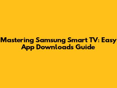 Mastering Samsung Smart TV: Easy App Downloads Guide
