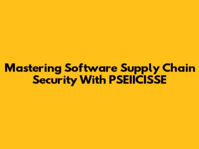 Mastering Software Supply Chain Security With PSEIICISSE
