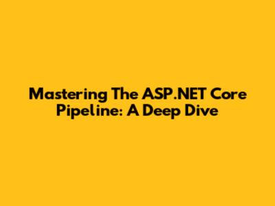 Mastering The ASP.NET Core Pipeline: A Deep Dive