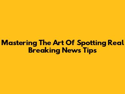 Mastering The Art Of Spotting Real Breaking News Tips