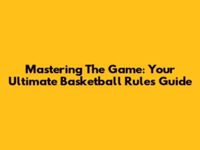Mastering The Game: Your Ultimate Basketball Rules Guide