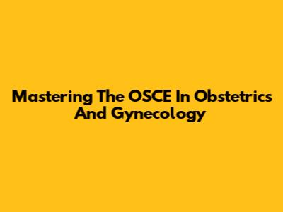 Mastering The OSCE In Obstetrics And Gynecology