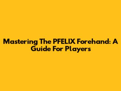 Mastering The PFELIX Forehand: A Guide For Players
