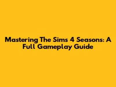 Mastering The Sims 4 Seasons: A Full Gameplay Guide