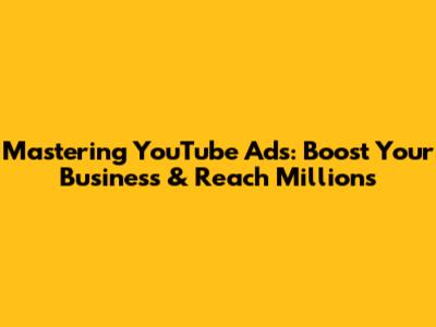 Mastering YouTube Ads: Boost Your Business & Reach Millions