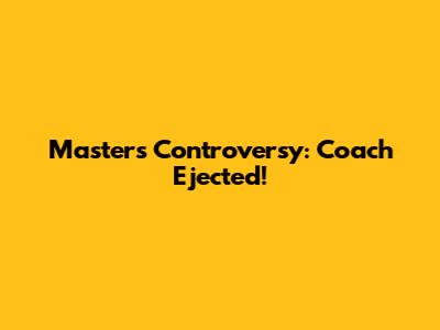 Masters Controversy: Coach Ejected!