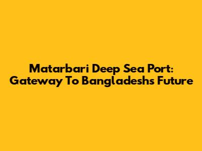Matarbari Deep Sea Port: Gateway To Bangladesh's Future