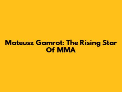 Mateusz Gamrot: The Rising Star Of MMA