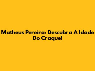 Matheus Pereira: Descubra A Idade Do Craque!