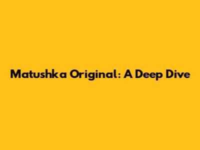 Matushka Original: A Deep Dive