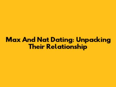 Max And Nat Dating: Unpacking Their Relationship