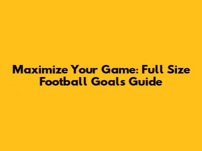 Maximize Your Game: Full Size Football Goals Guide