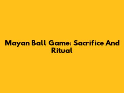Mayan Ball Game: Sacrifice And Ritual