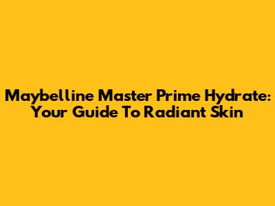Maybelline Master Prime Hydrate: Your Guide To Radiant Skin