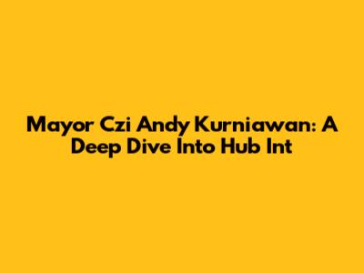 Mayor Czi Andy Kurniawan: A Deep Dive Into Hub Int