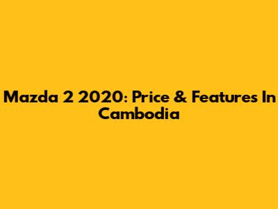 Mazda 2 2020: Price & Features In Cambodia