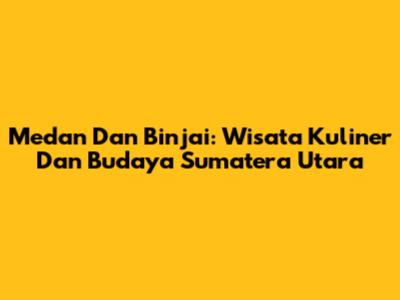 Medan Dan Binjai: Wisata Kuliner Dan Budaya Sumatera Utara