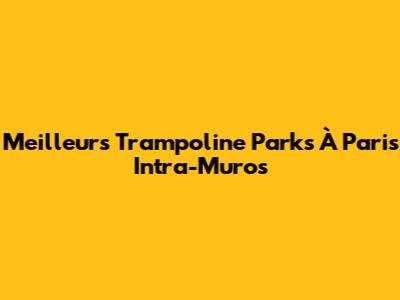 Meilleurs Trampoline Parks À Paris Intra-Muros