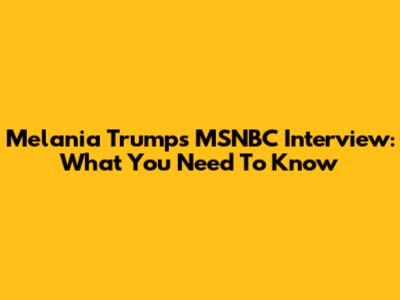 Melania Trump's MSNBC Interview: What You Need To Know