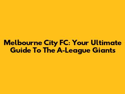 Melbourne City FC: Your Ultimate Guide To The A-League Giants