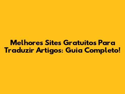 Melhores Sites Gratuitos Para Traduzir Artigos: Guia Completo!