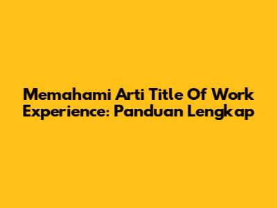 Memahami Arti Title Of Work Experience: Panduan Lengkap