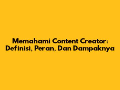 Memahami Content Creator: Definisi, Peran, Dan Dampaknya