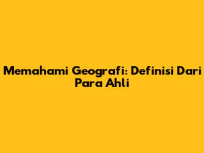 Memahami Geografi: Definisi Dari Para Ahli