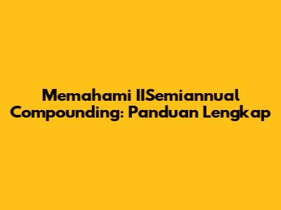 Memahami IISemiannual Compounding: Panduan Lengkap