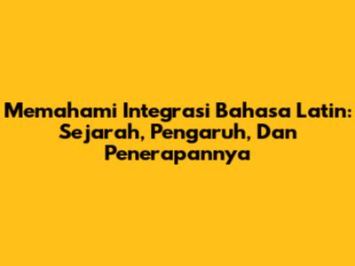 Memahami Integrasi Bahasa Latin: Sejarah, Pengaruh, Dan Penerapannya