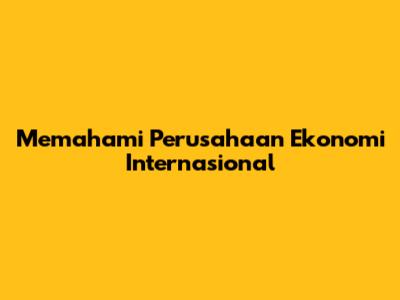 Memahami Perusahaan Ekonomi Internasional