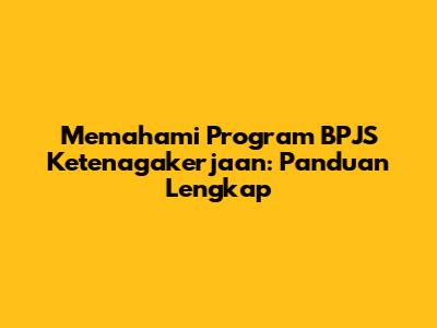 Memahami Program BPJS Ketenagakerjaan: Panduan Lengkap