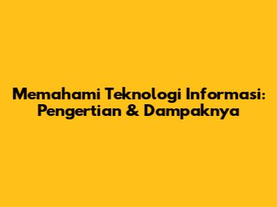 Memahami Teknologi Informasi: Pengertian & Dampaknya