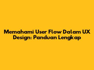 Memahami User Flow Dalam UX Design: Panduan Lengkap
