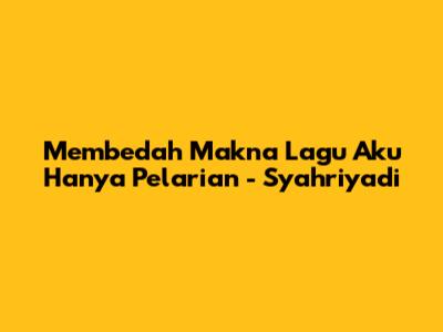 Membedah Makna Lagu 'Aku Hanya Pelarian' - Syahriyadi