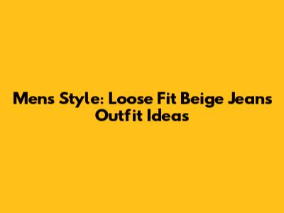 Men's Style: Loose Fit Beige Jeans Outfit Ideas