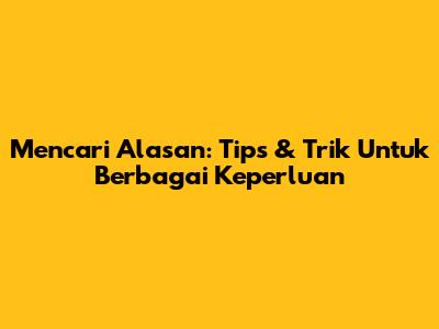 Mencari Alasan: Tips & Trik Untuk Berbagai Keperluan
