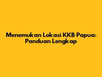 Menemukan Lokasi KKB Papua: Panduan Lengkap