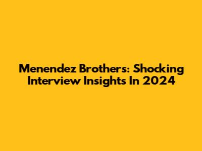 Menendez Brothers: Shocking Interview Insights In 2024