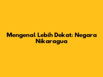 Mengenal Lebih Dekat: Negara Nikaragua