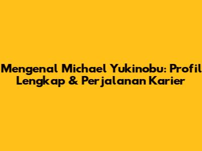 Mengenal Michael Yukinobu: Profil Lengkap & Perjalanan Karier