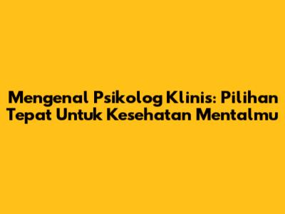 Mengenal Psikolog Klinis: Pilihan Tepat Untuk Kesehatan Mentalmu